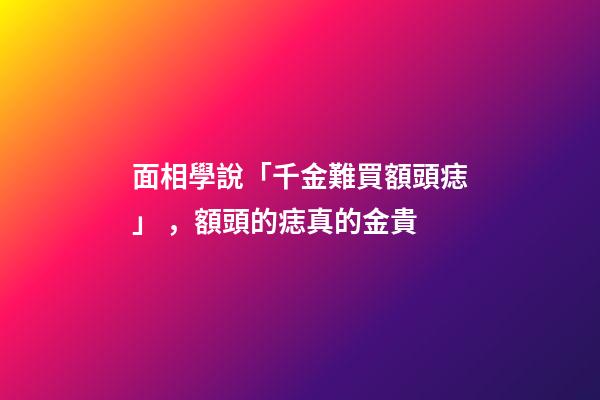 面相學說「千金難買額頭痣」，額頭的痣真的金貴